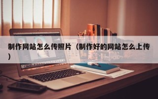 武穴制作网站怎么传照片（制作好的网站怎么上传）