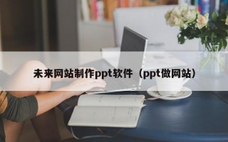武穴未来网站制作ppt软件（ppt做网站）