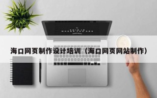 武穴海口网页制作设计培训（海口网页网站制作）
