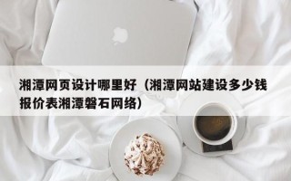 武穴湘潭网页设计哪里好（湘潭网站建设多少钱 报价表湘潭磐石网络）