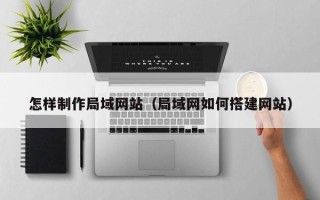 武穴怎样制作局域网站（局域网如何搭建网站）