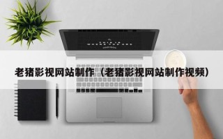 武穴老猪影视网站制作（老猪影视网站制作视频）