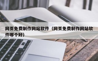 武穴网页免费制作网站软件（网页免费制作网站软件哪个好）