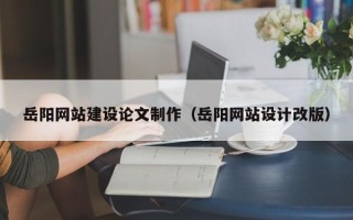 武穴岳阳网站建设论文制作（岳阳网站设计改版）