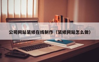 武穴公司网站装修在线制作（装修网站怎么做）