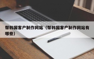 武穴帮韩国客户制作网站（帮韩国客户制作网站有哪些）